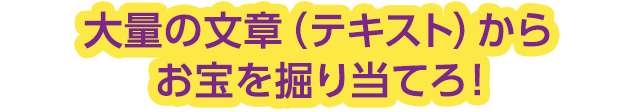 大量の文章(テキスト)からお宝を掘り当てろ！