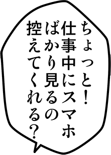 ちょっと！仕事中にスマホばかり見るの控えてくれる？