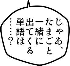 じゃあ、たまごと一緒に出てくる単語は・・・？