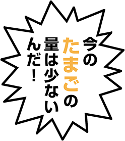 今のたまごの量は少ないんだ！